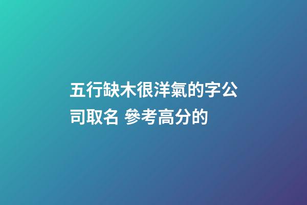 五行缺木很洋氣的字公司取名 參考高分的-第1張-公司起名-玄機派
